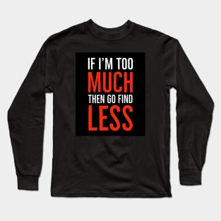 If I'm Too Much Then Go Find Less Long Sleeve T-Shirt